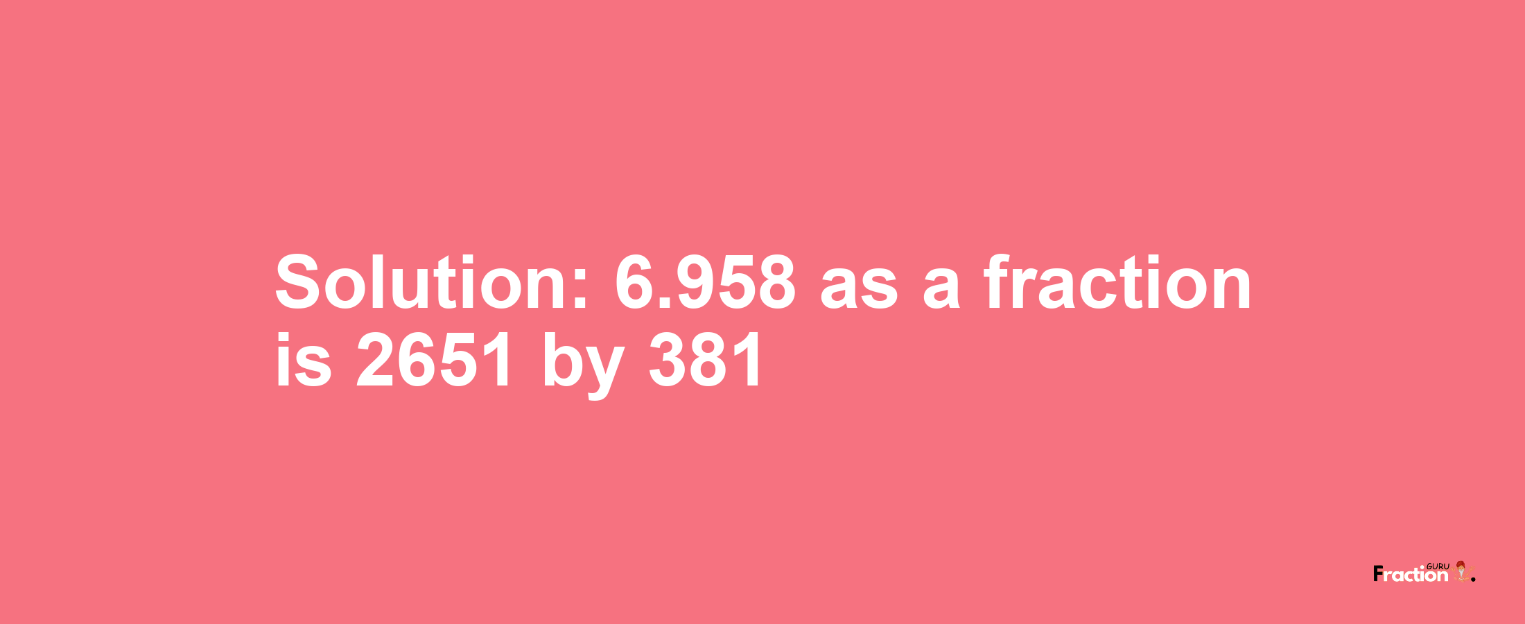 Solution:6.958 as a fraction is 2651/381